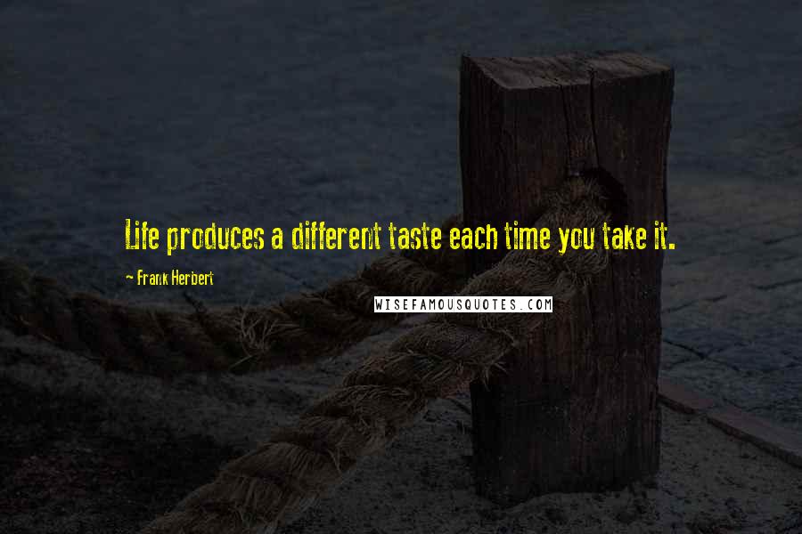 Frank Herbert Quotes: Life produces a different taste each time you take it.