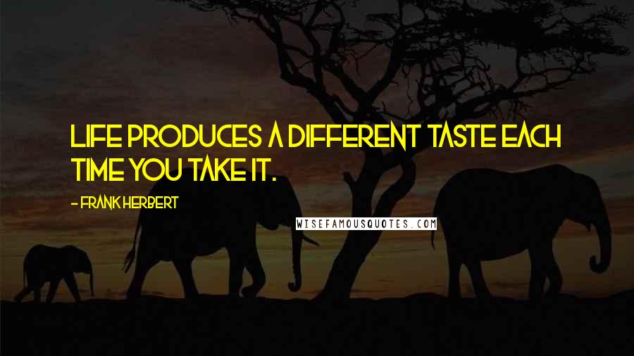 Frank Herbert Quotes: Life produces a different taste each time you take it.