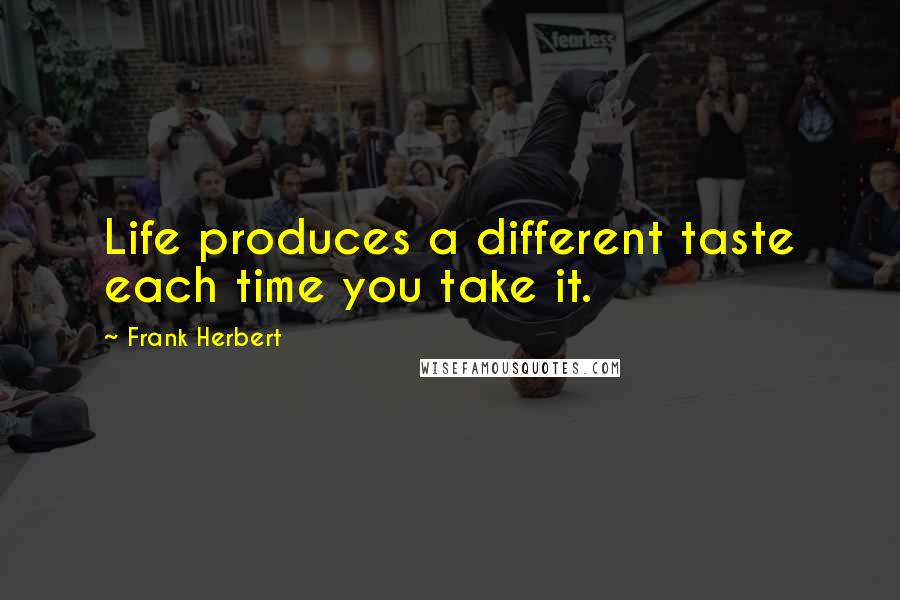 Frank Herbert Quotes: Life produces a different taste each time you take it.