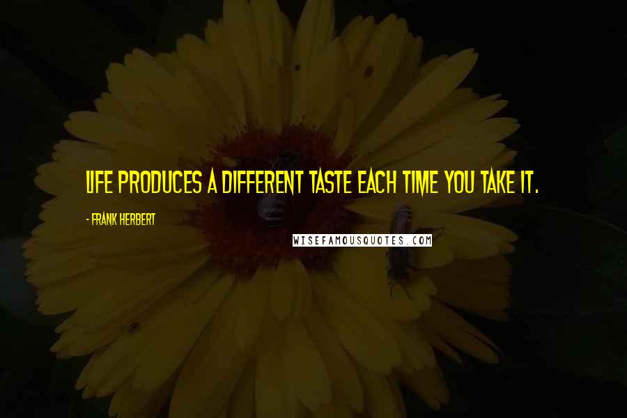 Frank Herbert Quotes: Life produces a different taste each time you take it.