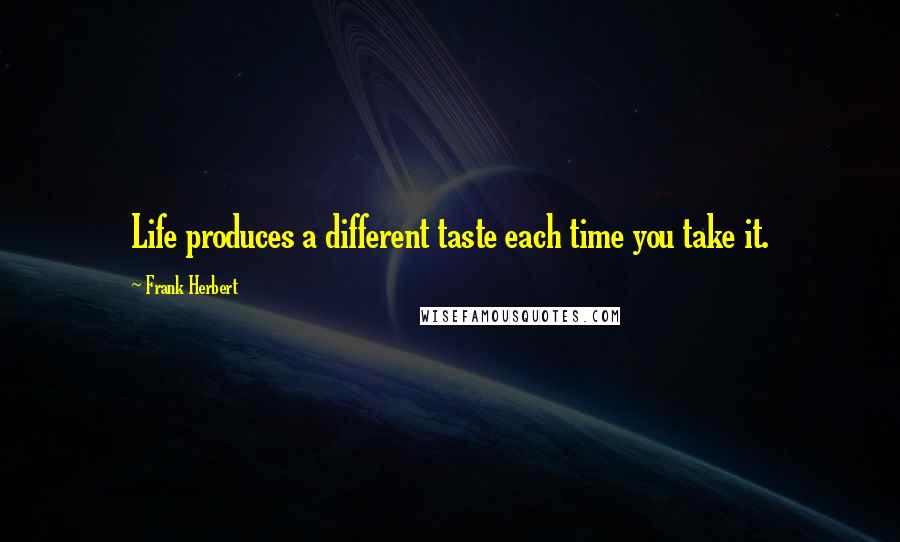 Frank Herbert Quotes: Life produces a different taste each time you take it.