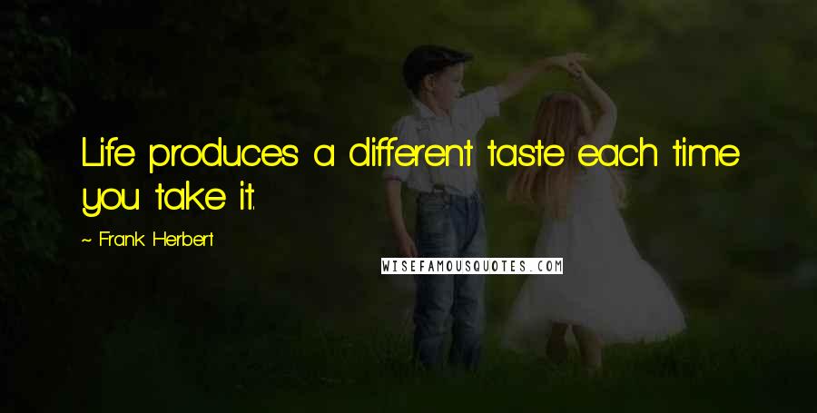 Frank Herbert Quotes: Life produces a different taste each time you take it.