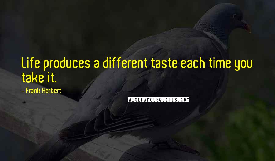 Frank Herbert Quotes: Life produces a different taste each time you take it.