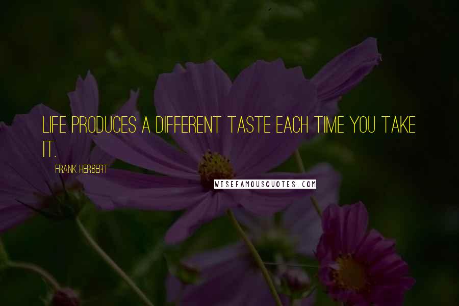 Frank Herbert Quotes: Life produces a different taste each time you take it.