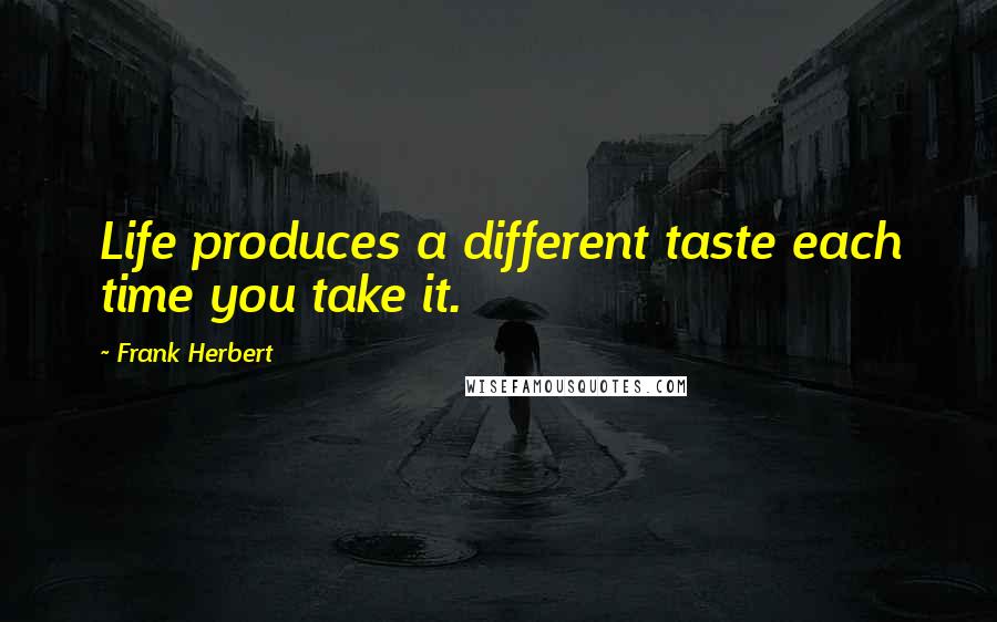 Frank Herbert Quotes: Life produces a different taste each time you take it.