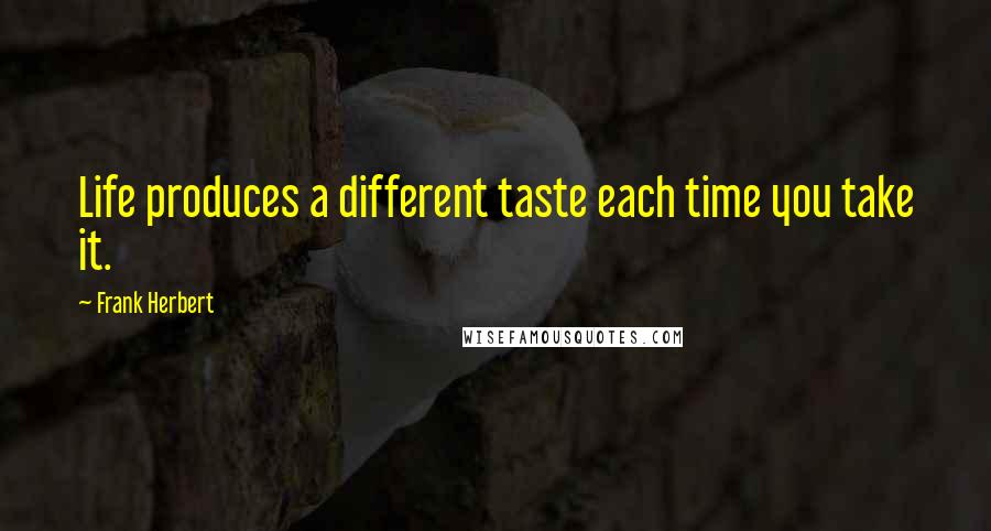 Frank Herbert Quotes: Life produces a different taste each time you take it.