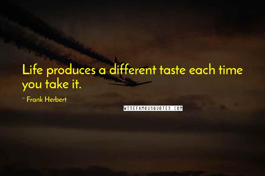 Frank Herbert Quotes: Life produces a different taste each time you take it.