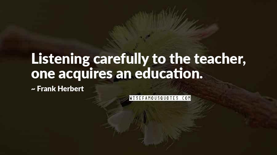 Frank Herbert Quotes: Listening carefully to the teacher, one acquires an education.