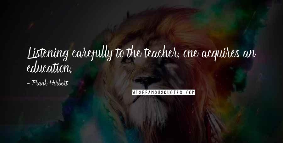 Frank Herbert Quotes: Listening carefully to the teacher, one acquires an education.