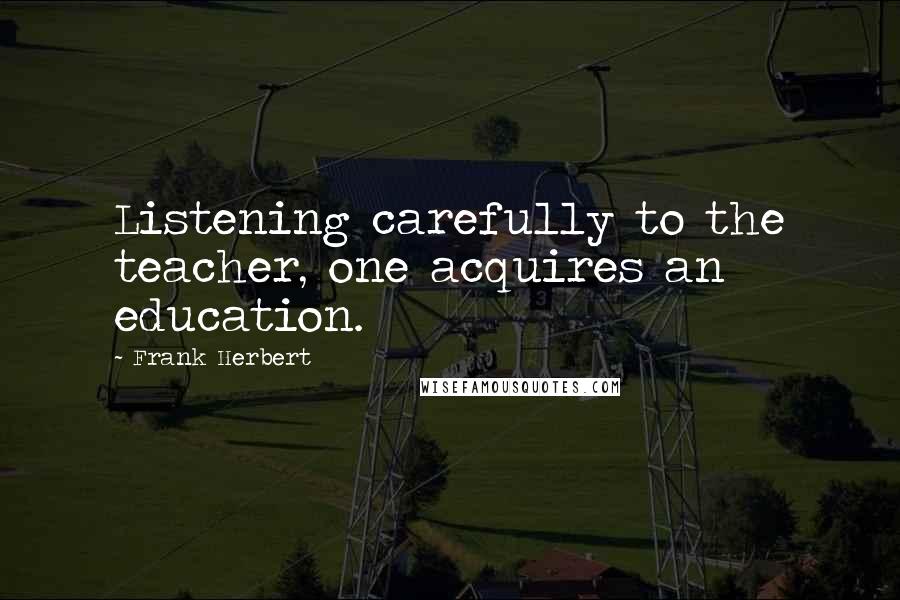 Frank Herbert Quotes: Listening carefully to the teacher, one acquires an education.