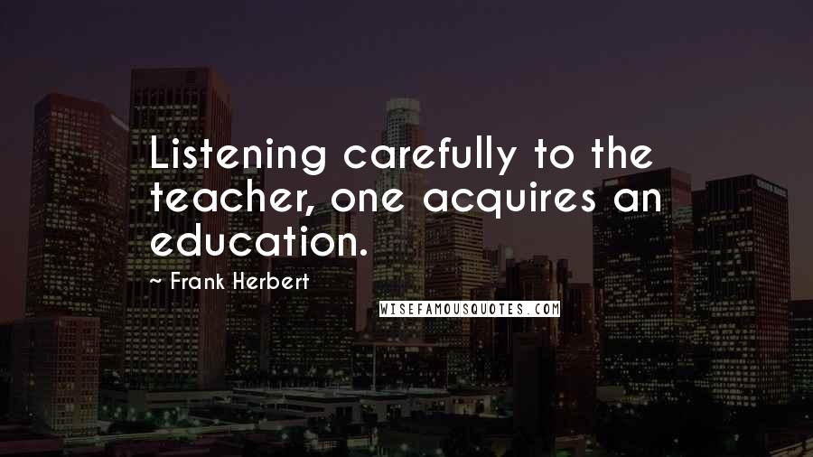 Frank Herbert Quotes: Listening carefully to the teacher, one acquires an education.