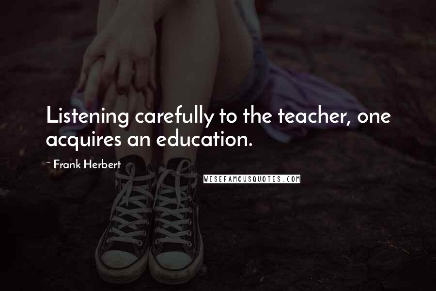 Frank Herbert Quotes: Listening carefully to the teacher, one acquires an education.
