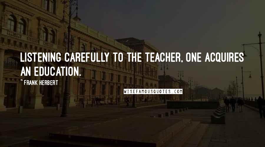 Frank Herbert Quotes: Listening carefully to the teacher, one acquires an education.