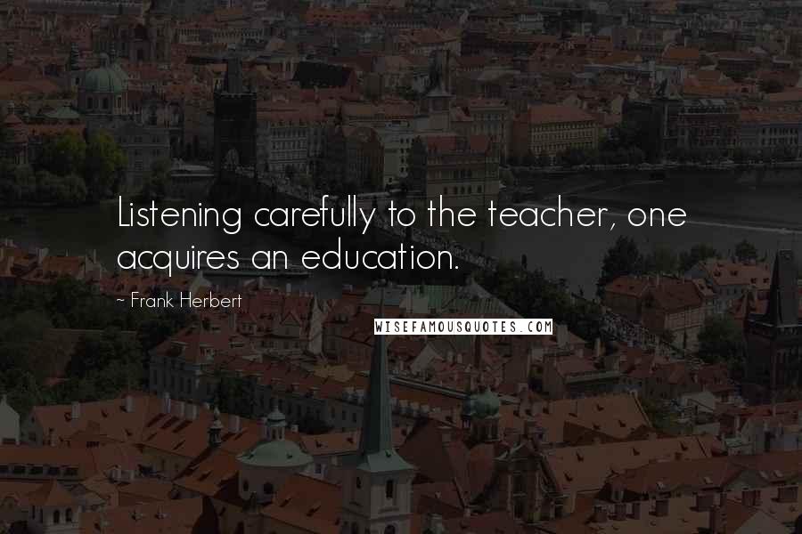 Frank Herbert Quotes: Listening carefully to the teacher, one acquires an education.
