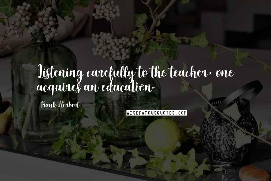 Frank Herbert Quotes: Listening carefully to the teacher, one acquires an education.