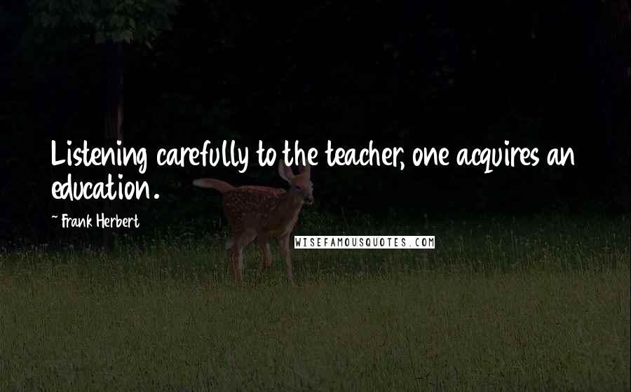 Frank Herbert Quotes: Listening carefully to the teacher, one acquires an education.
