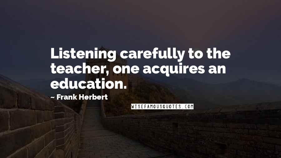 Frank Herbert Quotes: Listening carefully to the teacher, one acquires an education.