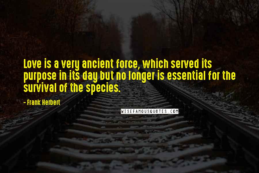 Frank Herbert Quotes: Love is a very ancient force, which served its purpose in its day but no longer is essential for the survival of the species.