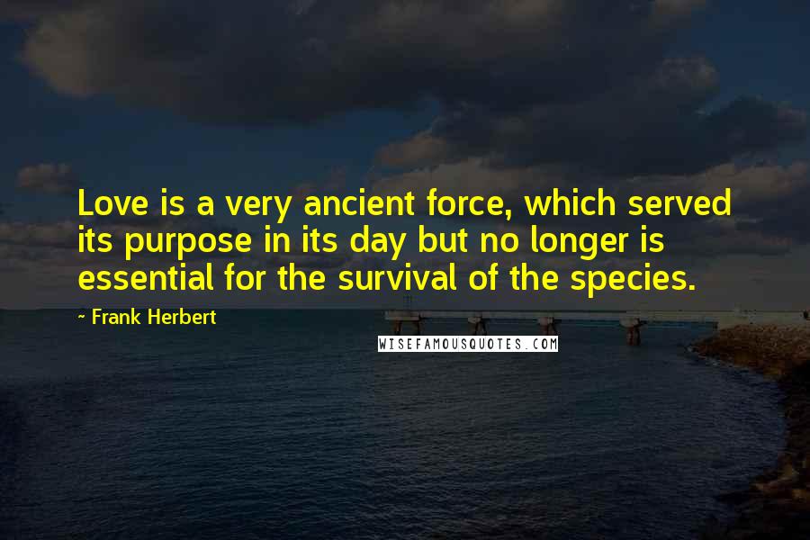 Frank Herbert Quotes: Love is a very ancient force, which served its purpose in its day but no longer is essential for the survival of the species.