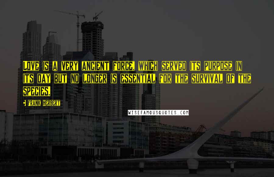 Frank Herbert Quotes: Love is a very ancient force, which served its purpose in its day but no longer is essential for the survival of the species.