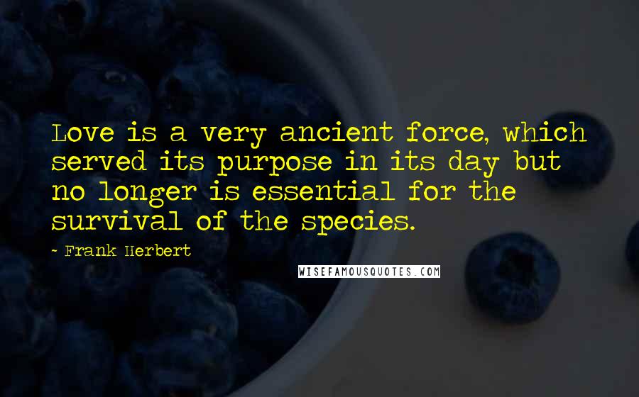 Frank Herbert Quotes: Love is a very ancient force, which served its purpose in its day but no longer is essential for the survival of the species.