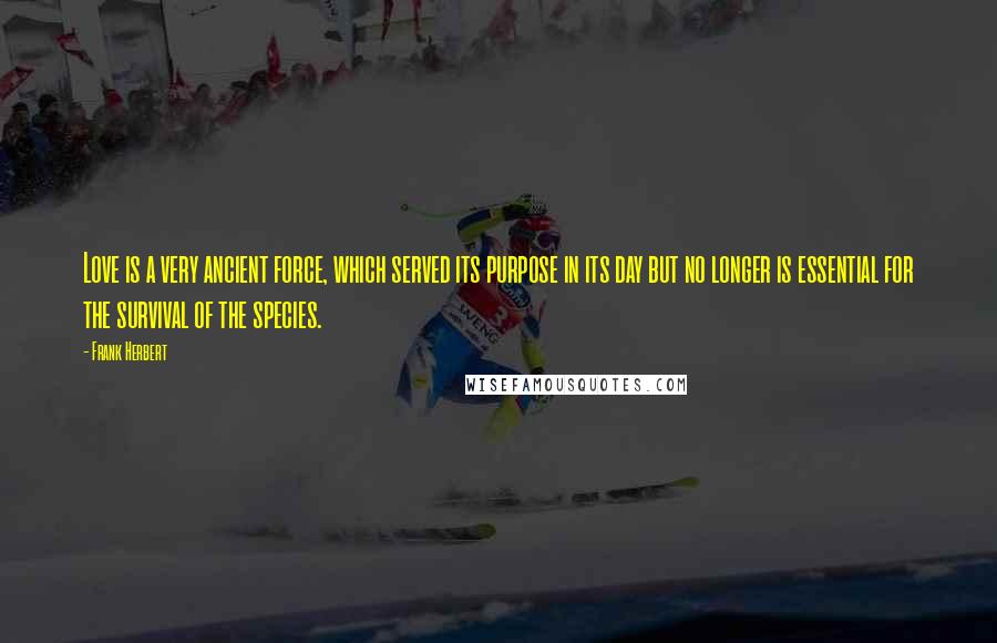 Frank Herbert Quotes: Love is a very ancient force, which served its purpose in its day but no longer is essential for the survival of the species.