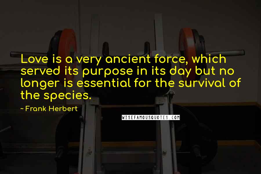 Frank Herbert Quotes: Love is a very ancient force, which served its purpose in its day but no longer is essential for the survival of the species.