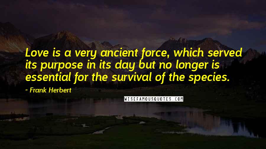 Frank Herbert Quotes: Love is a very ancient force, which served its purpose in its day but no longer is essential for the survival of the species.