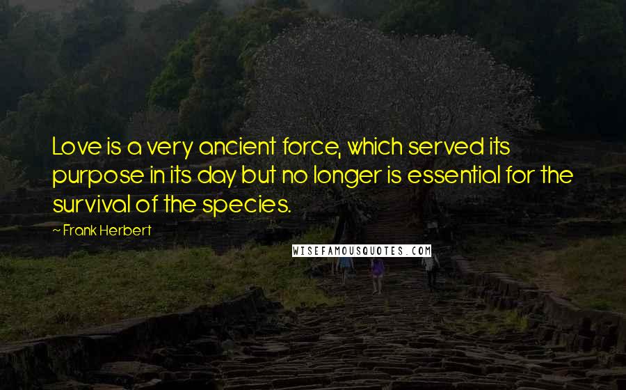 Frank Herbert Quotes: Love is a very ancient force, which served its purpose in its day but no longer is essential for the survival of the species.