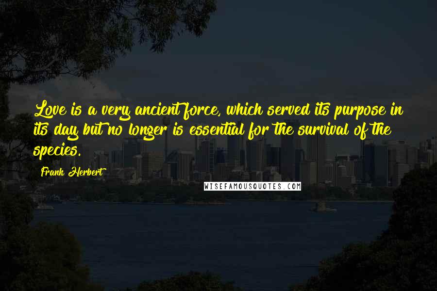 Frank Herbert Quotes: Love is a very ancient force, which served its purpose in its day but no longer is essential for the survival of the species.