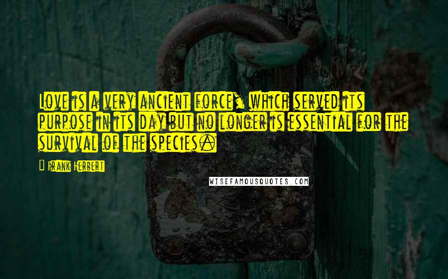 Frank Herbert Quotes: Love is a very ancient force, which served its purpose in its day but no longer is essential for the survival of the species.