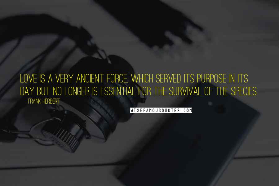 Frank Herbert Quotes: Love is a very ancient force, which served its purpose in its day but no longer is essential for the survival of the species.