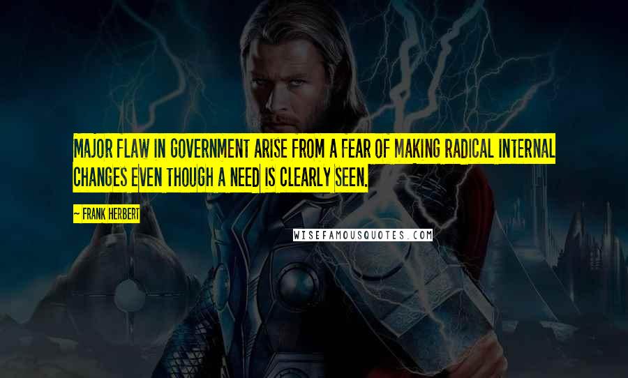 Frank Herbert Quotes: Major flaw in government arise from a fear of making radical internal changes even though a need is clearly seen.