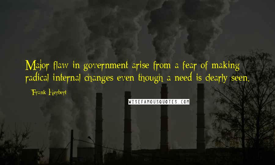 Frank Herbert Quotes: Major flaw in government arise from a fear of making radical internal changes even though a need is clearly seen.