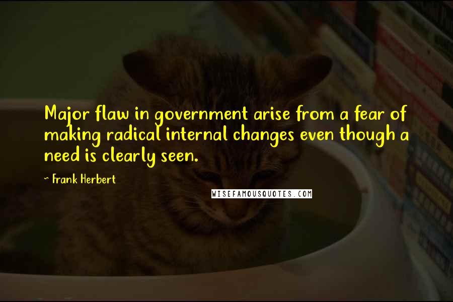 Frank Herbert Quotes: Major flaw in government arise from a fear of making radical internal changes even though a need is clearly seen.