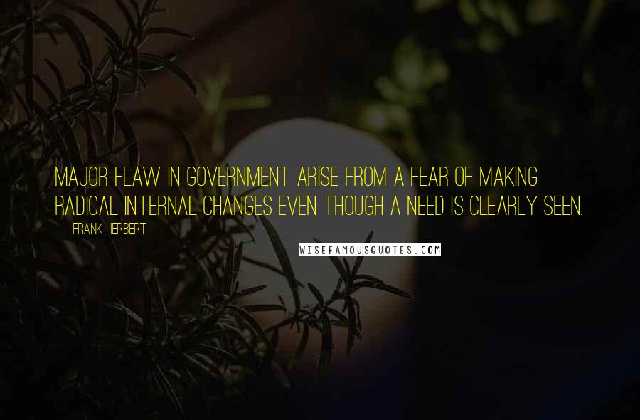 Frank Herbert Quotes: Major flaw in government arise from a fear of making radical internal changes even though a need is clearly seen.