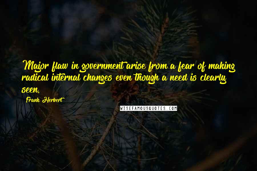 Frank Herbert Quotes: Major flaw in government arise from a fear of making radical internal changes even though a need is clearly seen.