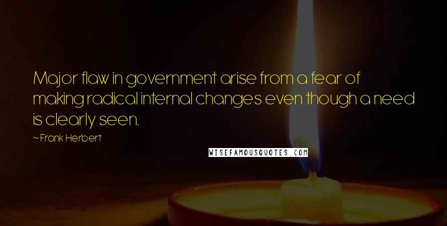 Frank Herbert Quotes: Major flaw in government arise from a fear of making radical internal changes even though a need is clearly seen.