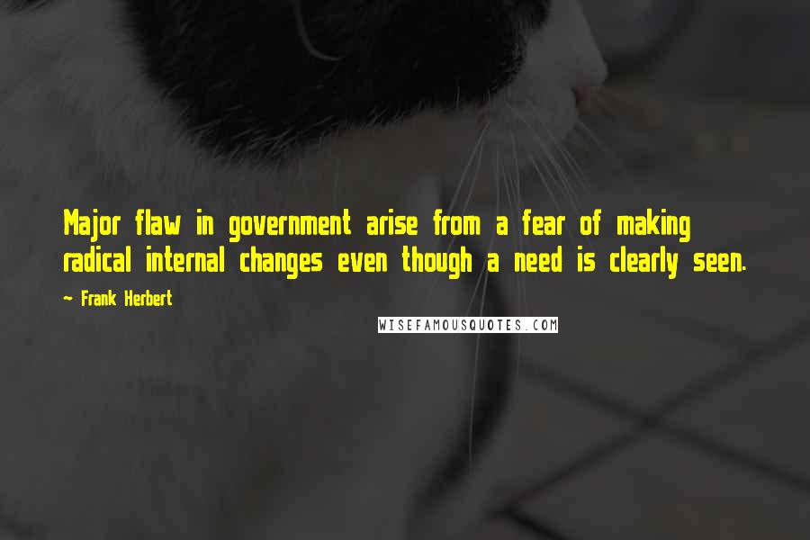 Frank Herbert Quotes: Major flaw in government arise from a fear of making radical internal changes even though a need is clearly seen.