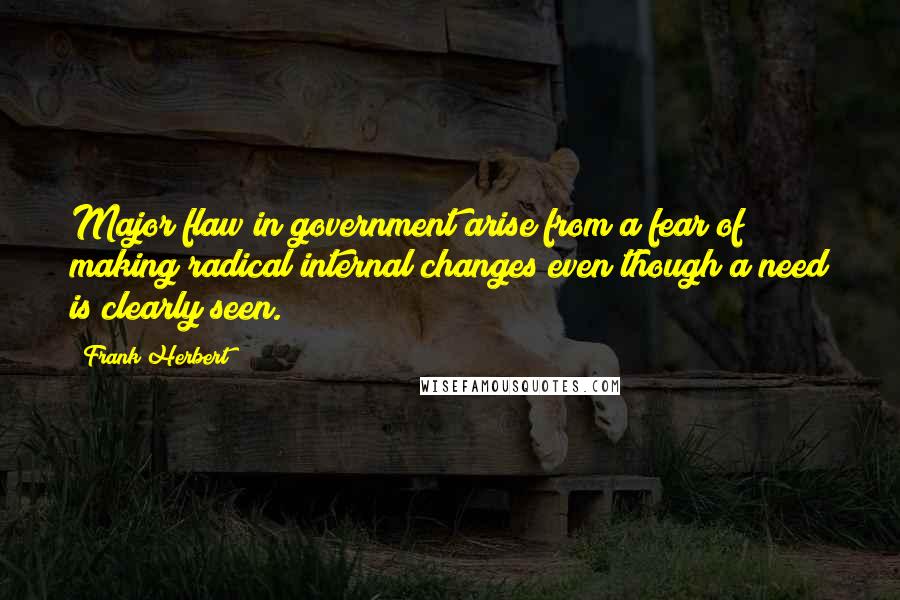 Frank Herbert Quotes: Major flaw in government arise from a fear of making radical internal changes even though a need is clearly seen.