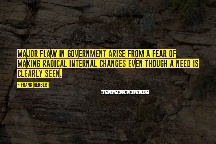 Frank Herbert Quotes: Major flaw in government arise from a fear of making radical internal changes even though a need is clearly seen.