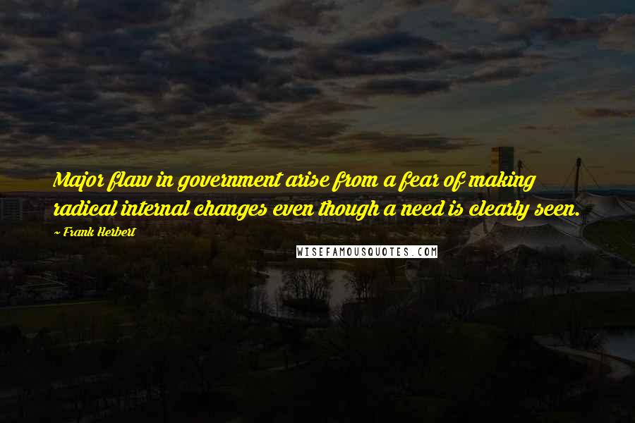 Frank Herbert Quotes: Major flaw in government arise from a fear of making radical internal changes even though a need is clearly seen.