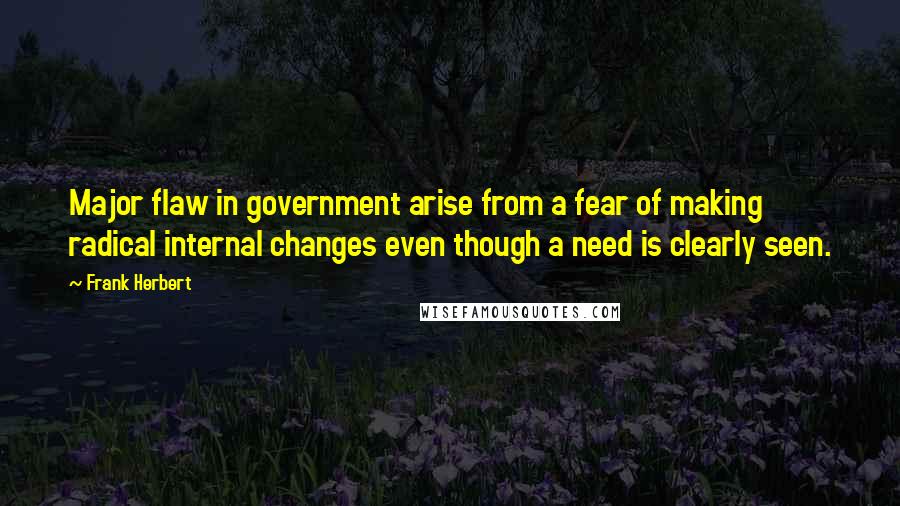 Frank Herbert Quotes: Major flaw in government arise from a fear of making radical internal changes even though a need is clearly seen.