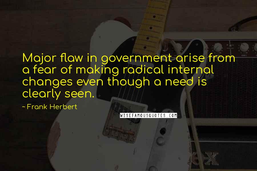 Frank Herbert Quotes: Major flaw in government arise from a fear of making radical internal changes even though a need is clearly seen.