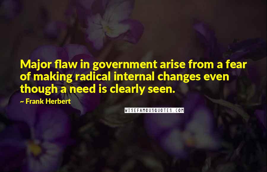 Frank Herbert Quotes: Major flaw in government arise from a fear of making radical internal changes even though a need is clearly seen.