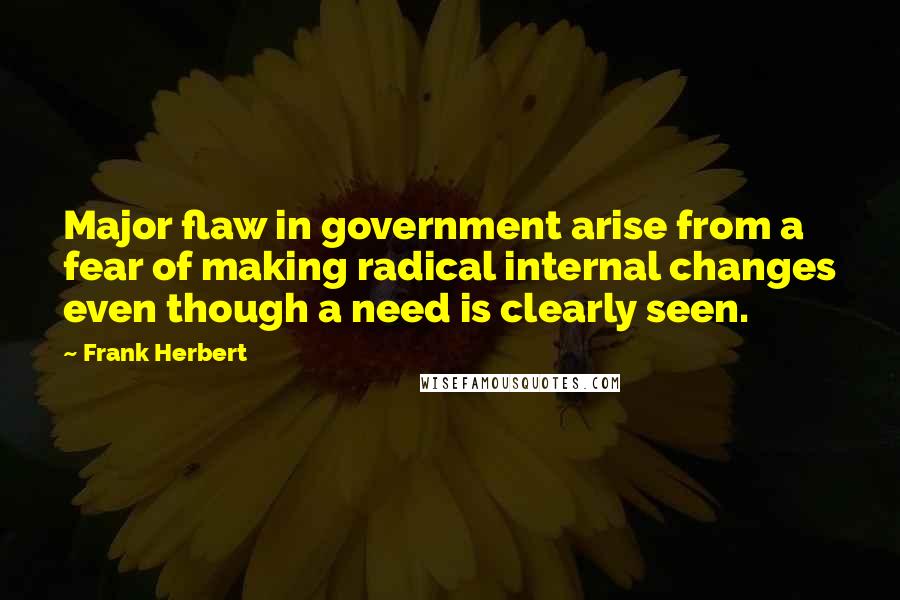 Frank Herbert Quotes: Major flaw in government arise from a fear of making radical internal changes even though a need is clearly seen.