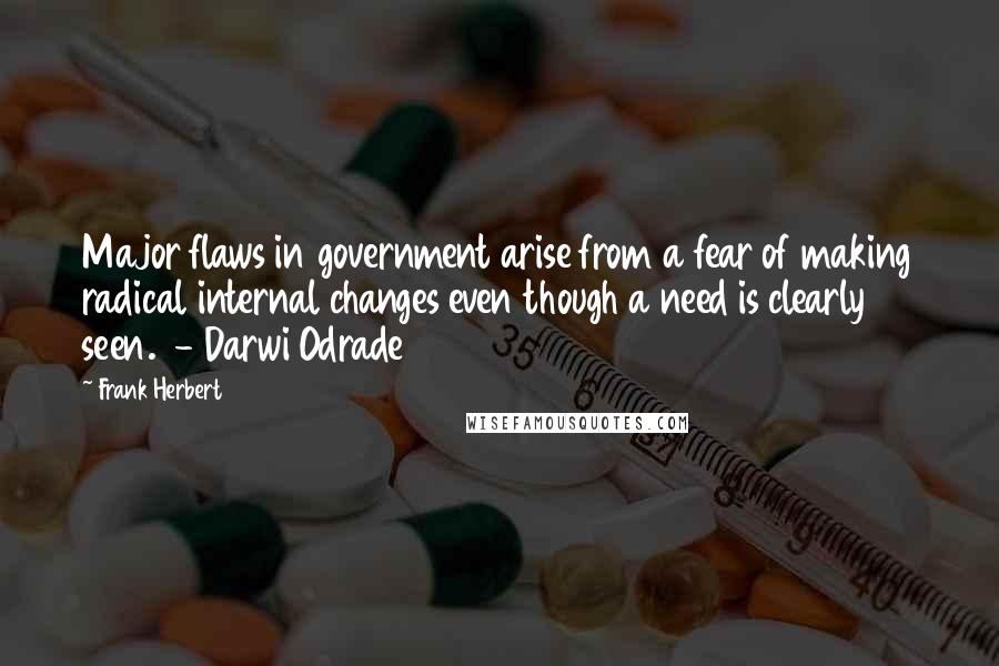 Frank Herbert Quotes: Major flaws in government arise from a fear of making radical internal changes even though a need is clearly seen.  - Darwi Odrade