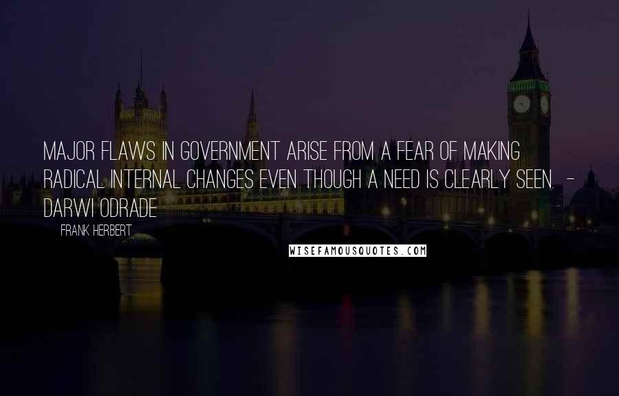 Frank Herbert Quotes: Major flaws in government arise from a fear of making radical internal changes even though a need is clearly seen.  - Darwi Odrade