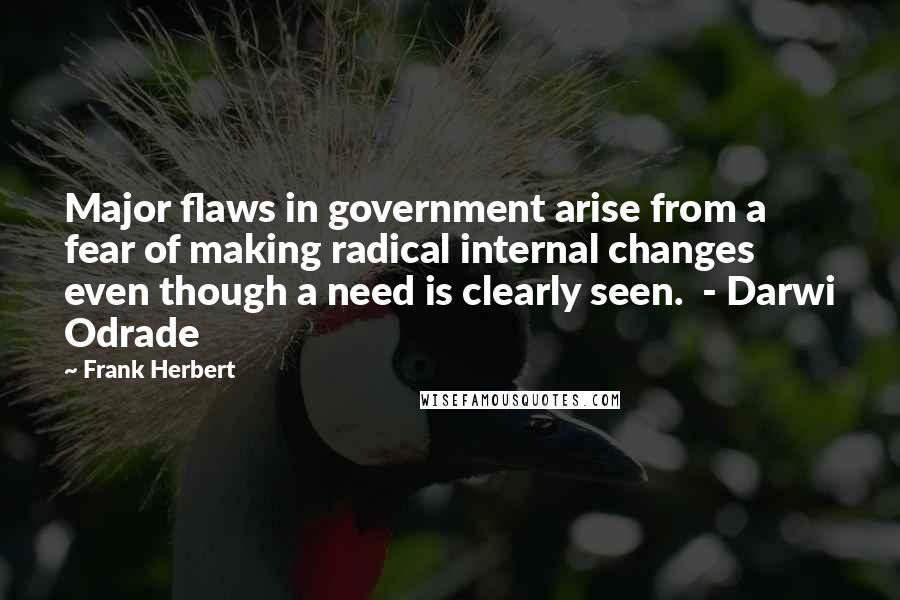 Frank Herbert Quotes: Major flaws in government arise from a fear of making radical internal changes even though a need is clearly seen.  - Darwi Odrade