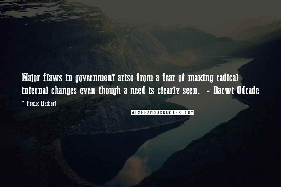 Frank Herbert Quotes: Major flaws in government arise from a fear of making radical internal changes even though a need is clearly seen.  - Darwi Odrade